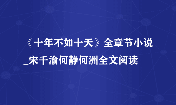 《十年不如十天》全章节小说_宋千渝何静何洲全文阅读