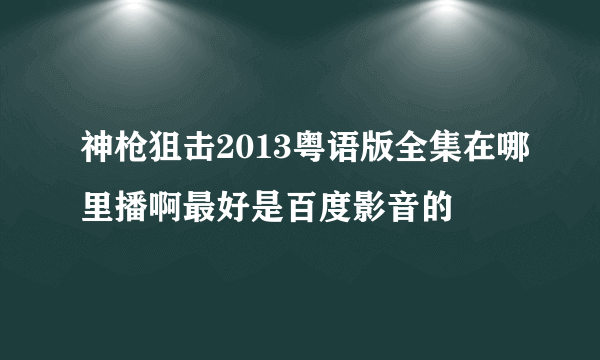 神枪狙击2013粤语版全集在哪里播啊最好是百度影音的