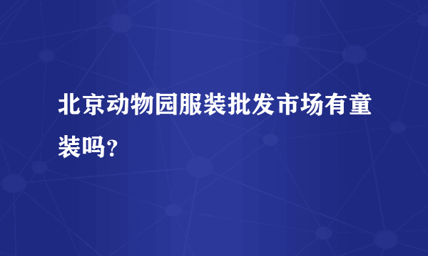 北京动物园服装批发市场有童装吗？