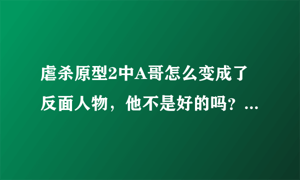 虐杀原型2中A哥怎么变成了反面人物，他不是好的吗？怎么变坏了？