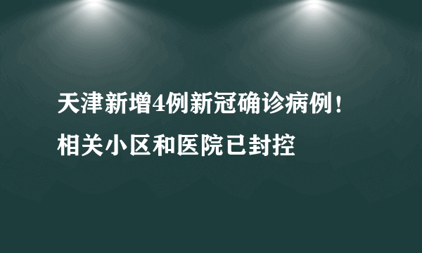 天津新增4例新冠确诊病例！相关小区和医院已封控