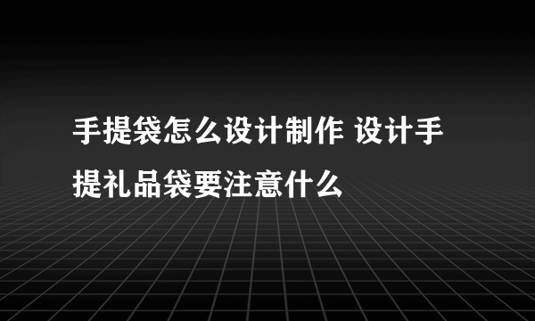 手提袋怎么设计制作 设计手提礼品袋要注意什么