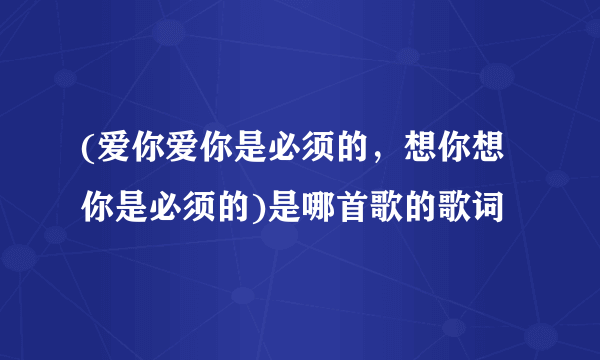 (爱你爱你是必须的，想你想你是必须的)是哪首歌的歌词