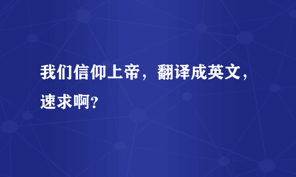 我们信仰上帝，翻译成英文，速求啊？