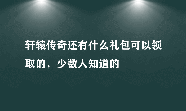 轩辕传奇还有什么礼包可以领取的，少数人知道的