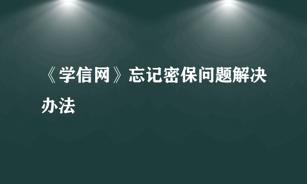 《学信网》忘记密保问题解决办法