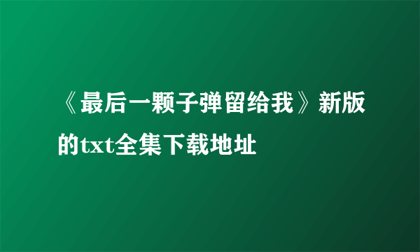 《最后一颗子弹留给我》新版的txt全集下载地址