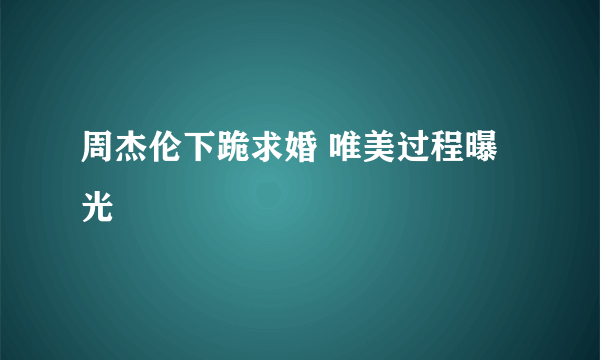 周杰伦下跪求婚 唯美过程曝光