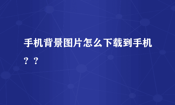 手机背景图片怎么下载到手机？？