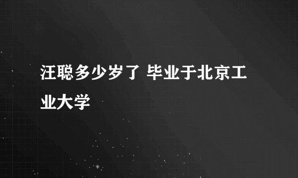 汪聪多少岁了 毕业于北京工业大学