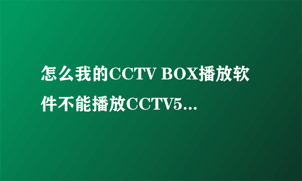 怎么我的CCTV BOX播放软件不能播放CCTV5和风云足球了？