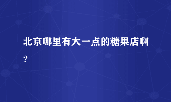 北京哪里有大一点的糖果店啊？