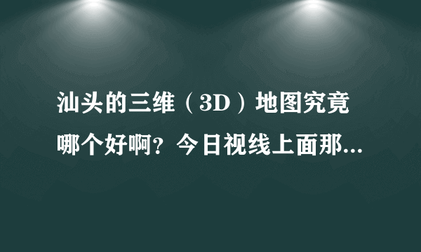 汕头的三维（3D）地图究竟哪个好啊？今日视线上面那个好像不大行哦～～