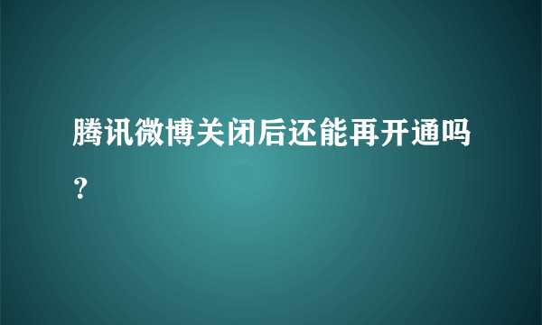 腾讯微博关闭后还能再开通吗？