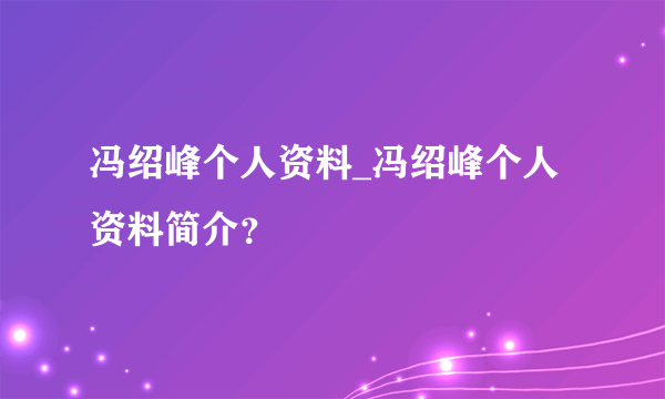 冯绍峰个人资料_冯绍峰个人资料简介？