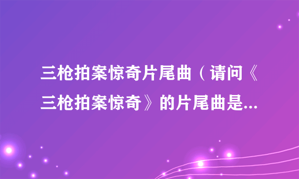 三枪拍案惊奇片尾曲（请问《三枪拍案惊奇》的片尾曲是叫什么名字？）