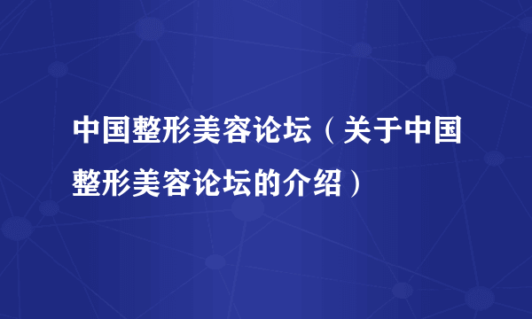 中国整形美容论坛（关于中国整形美容论坛的介绍）