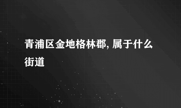 青浦区金地格林郡, 属于什么街道