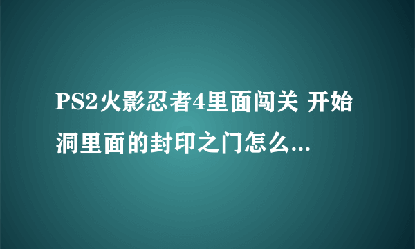 PS2火影忍者4里面闯关 开始洞里面的封印之门怎么才能打开 对打里面的隐藏人物怎么弄出来啊