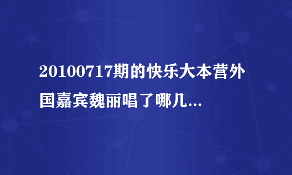 20100717期的快乐大本营外国嘉宾魏丽唱了哪几首歌，都叫什么名字