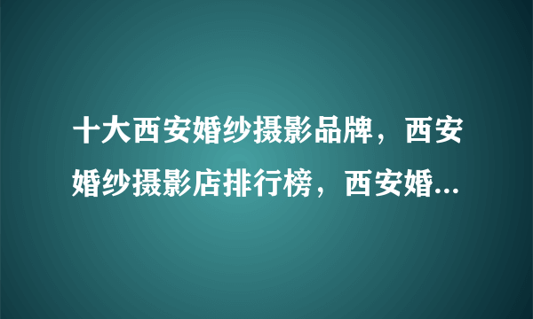 十大西安婚纱摄影品牌，西安婚纱摄影店排行榜，西安婚纱照哪家店拍的好