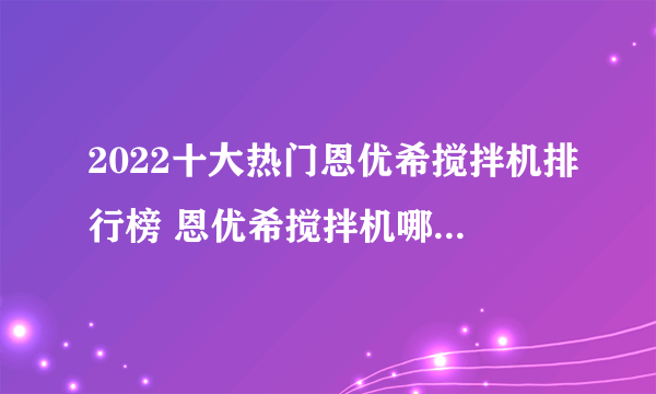 2022十大热门恩优希搅拌机排行榜 恩优希搅拌机哪款好【TOP榜】