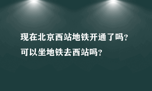 现在北京西站地铁开通了吗？可以坐地铁去西站吗？