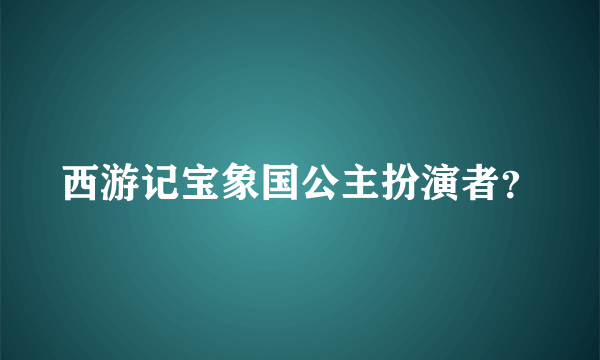 西游记宝象国公主扮演者？