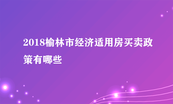 2018榆林市经济适用房买卖政策有哪些