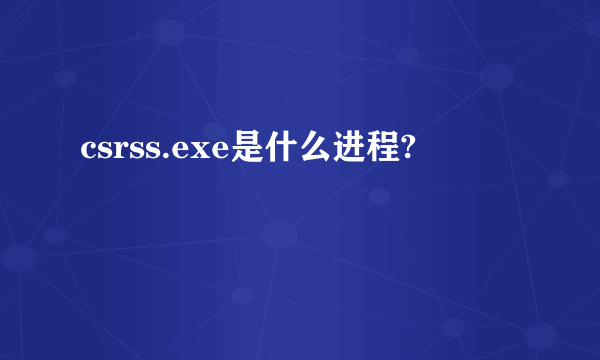 csrss.exe是什么进程?