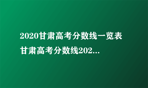 2020甘肃高考分数线一览表 甘肃高考分数线2020最新分布表