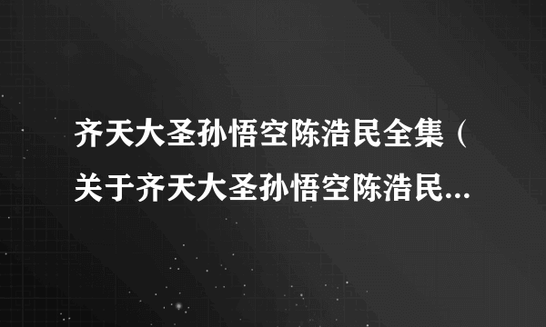 齐天大圣孙悟空陈浩民全集（关于齐天大圣孙悟空陈浩民全集的介绍）