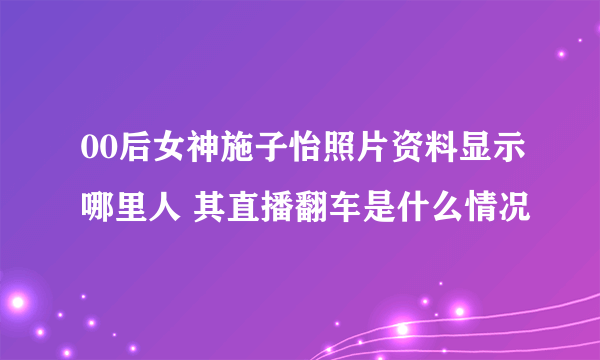 00后女神施子怡照片资料显示哪里人 其直播翻车是什么情况