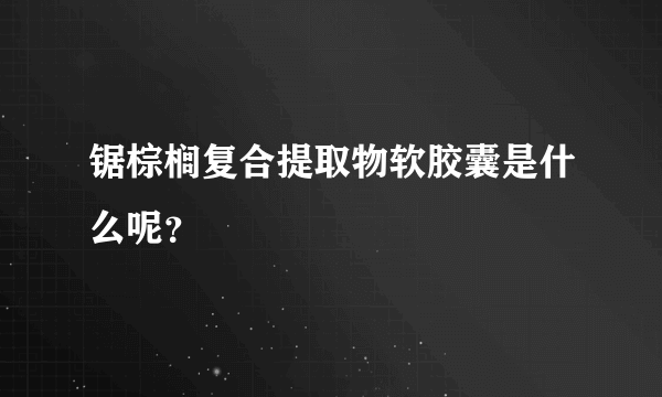 锯棕榈复合提取物软胶囊是什么呢？