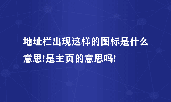 地址栏出现这样的图标是什么意思!是主页的意思吗!