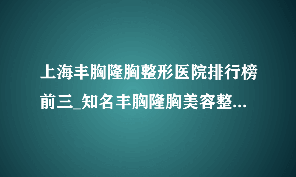 上海丰胸隆胸整形医院排行榜前三_知名丰胸隆胸美容整形医院排名【附价格】