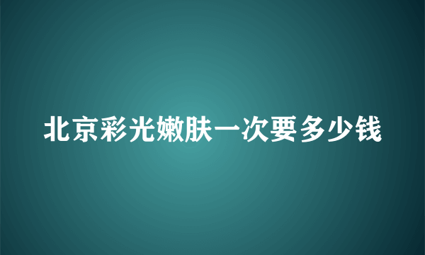 北京彩光嫩肤一次要多少钱