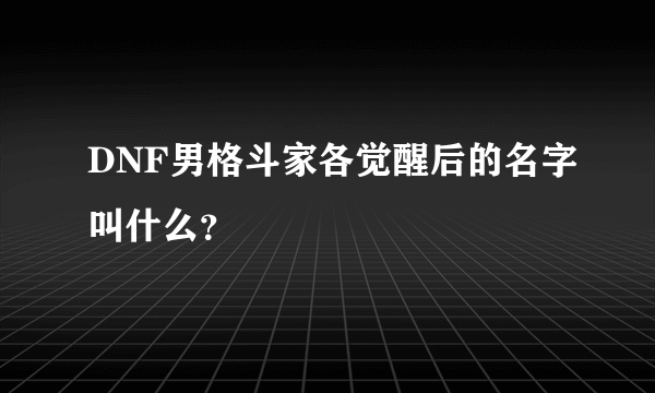 DNF男格斗家各觉醒后的名字叫什么？