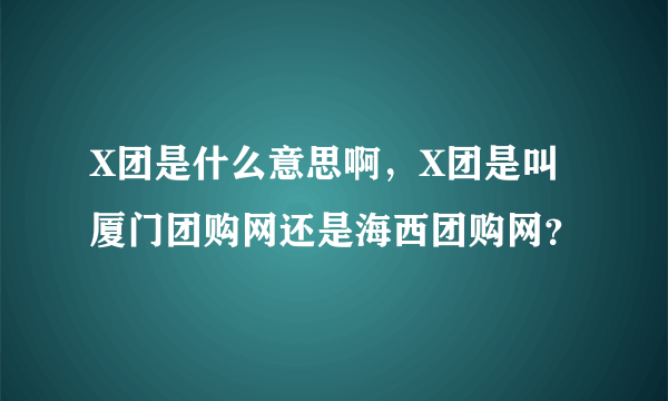 X团是什么意思啊，X团是叫厦门团购网还是海西团购网？