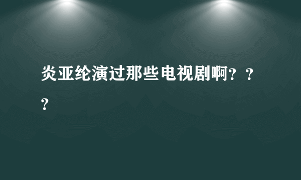 炎亚纶演过那些电视剧啊？？？