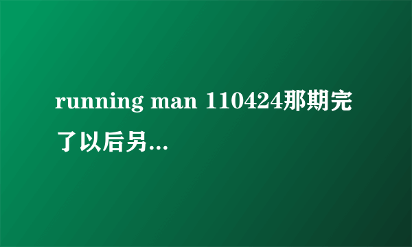 running man 110424那期完了以后另个节目是什么?