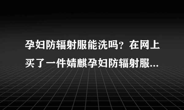 孕妇防辐射服能洗吗？在网上买了一件婧麒孕妇防辐射服，已经穿了