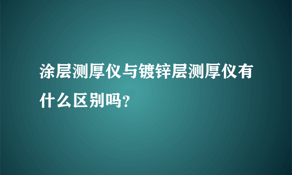 涂层测厚仪与镀锌层测厚仪有什么区别吗？