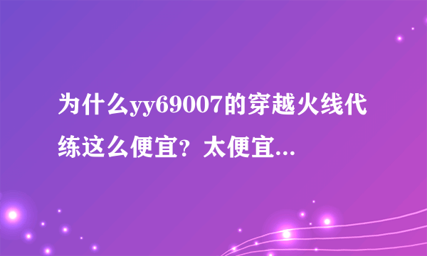 为什么yy69007的穿越火线代练这么便宜？太便宜了，有谁知道是为什么？我过去问了下，客服很搞笑。