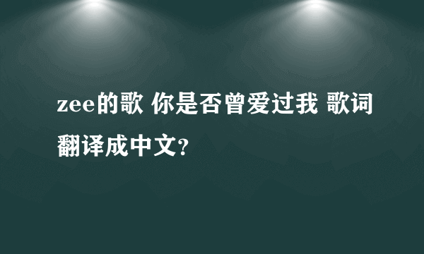 zee的歌 你是否曾爱过我 歌词翻译成中文？