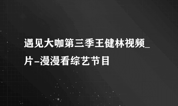 遇见大咖第三季王健林视频_片-漫漫看综艺节目