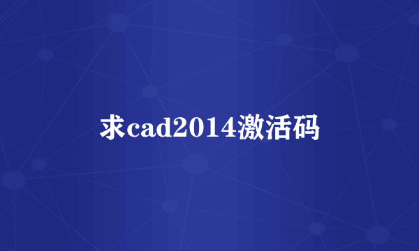 求cad2014激活码