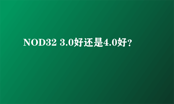 NOD32 3.0好还是4.0好？