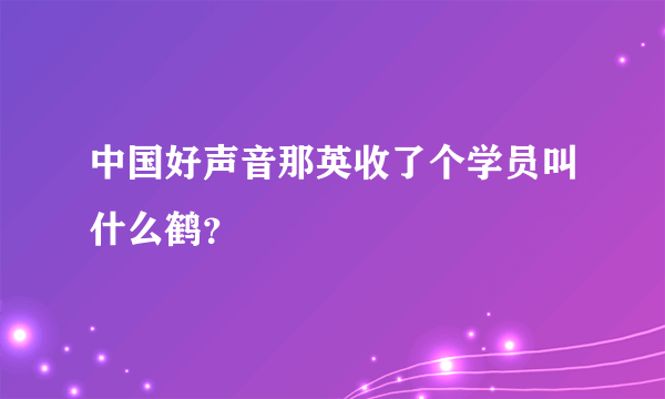 中国好声音那英收了个学员叫什么鹤？