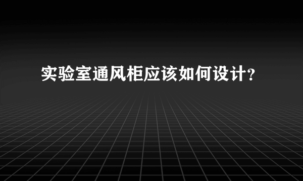 实验室通风柜应该如何设计？